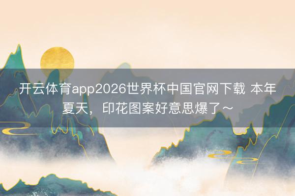 开云体育app2026世界杯中国官网下载 本年夏天，印花图案好意思爆了～