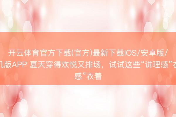 开云体育官方下载(官方)最新下载IOS/安卓版/手机版APP 夏天穿得欢悦又排场,试试这些“讲理感”衣着