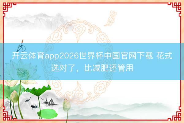 开云体育app2026世界杯中国官网下载 花式选对了，比减肥还管用
