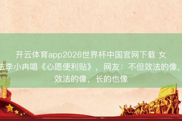 开云体育app2026世界杯中国官网下载 女子挑战效法李小冉唱《心愿便利贴》,网友:不但效法的像,长的也像