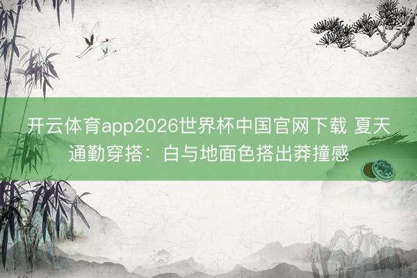 开云体育app2026世界杯中国官网下载 夏天通勤穿搭：白与地面色搭出莽撞感