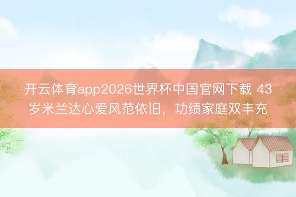 开云体育app2026世界杯中国官网下载 43岁米兰达心爱风范依旧，功绩家庭双丰充