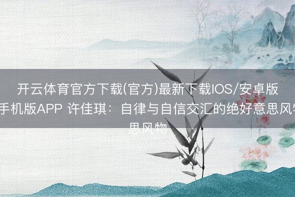 开云体育官方下载(官方)最新下载IOS/安卓版/手机版APP 许佳琪：自律与自信交汇的绝好意思风物