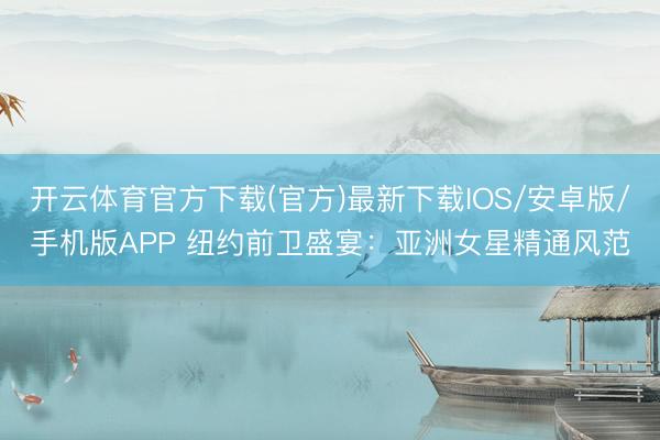 开云体育官方下载(官方)最新下载IOS/安卓版/手机版APP 纽约前卫盛宴:亚洲女星精通风范