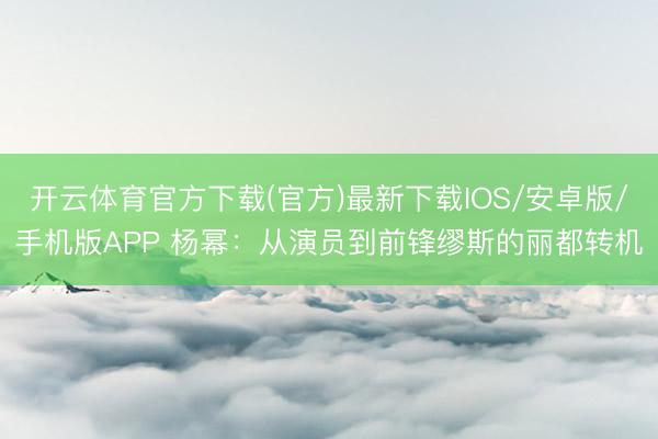 开云体育官方下载(官方)最新下载IOS/安卓版/手机版APP 杨幂：从演员到前锋缪斯的丽都转机