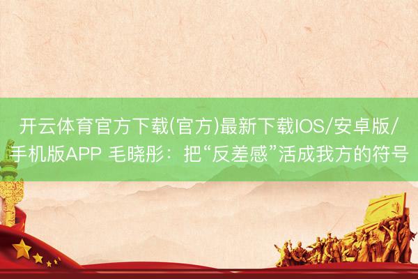 开云体育官方下载(官方)最新下载IOS/安卓版/手机版APP 毛晓彤：把“反差感”活成我方的符号