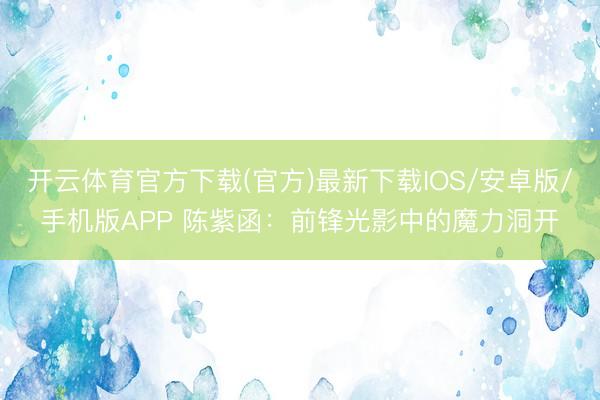 开云体育官方下载(官方)最新下载IOS/安卓版/手机版APP 陈紫函：前锋光影中的魔力洞开