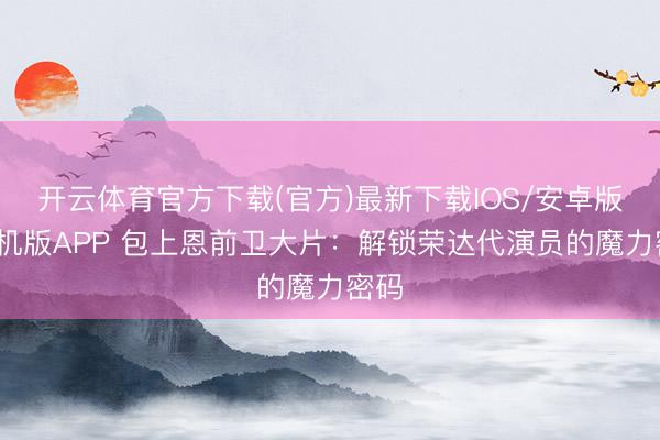 开云体育官方下载(官方)最新下载IOS/安卓版/手机版APP 包上恩前卫大片：解锁荣达代演员的魔力密码