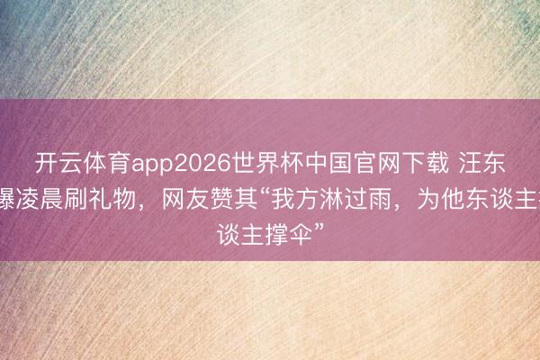 开云体育app2026世界杯中国官网下载 汪东城被曝凌晨刷礼物，网友赞其“我方淋过雨，为他东谈主撑伞”