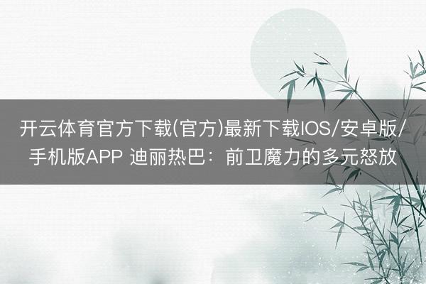 开云体育官方下载(官方)最新下载IOS/安卓版/手机版APP 迪丽热巴：前卫魔力的多元怒放