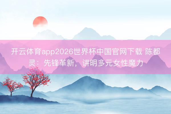 开云体育app2026世界杯中国官网下载 陈都灵：先锋革新，讲明多元女性魔力