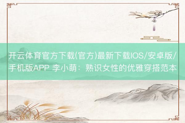 开云体育官方下载(官方)最新下载IOS/安卓版/手机版APP 李小萌：熟识女性的优雅穿搭范本