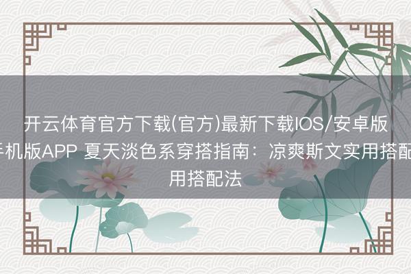 开云体育官方下载(官方)最新下载IOS/安卓版/手机版APP 夏天淡色系穿搭指南：凉爽斯文实用搭配法