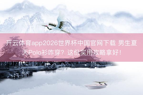 开云体育app2026世界杯中国官网下载 男生夏天Polo衫咋穿？这份实用攻略拿好！