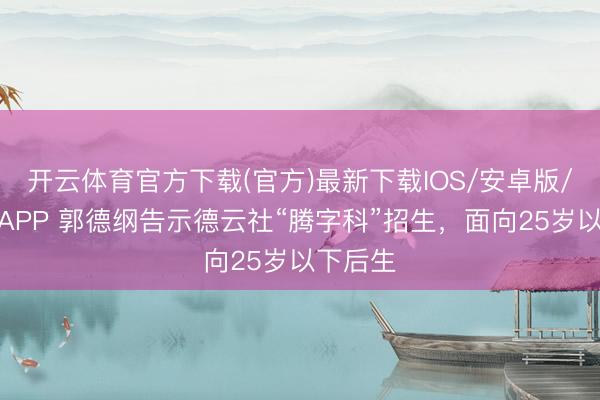 开云体育官方下载(官方)最新下载IOS/安卓版/手机版APP 郭德纲告示德云社“腾字科”招生，面向25岁以下后生