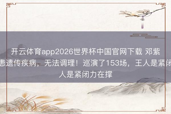 开云体育app2026世界杯中国官网下载 邓紫棋自曝患遗传疾病，无法调理！巡演了153场，王人是紧闭力在撑