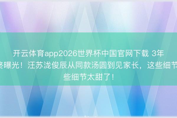 开云体育app2026世界杯中国官网下载 3年地下情终曝光！汪苏泷俊辰从同款汤圆到见家长，这些细节太甜了！