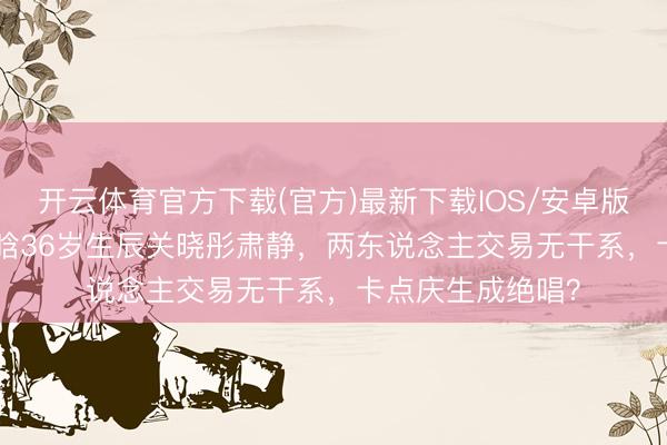 开云体育官方下载(官方)最新下载IOS/安卓版/手机版APP 鹿晗36岁生辰关晓彤肃静，两东说念主交易无干系，卡点庆生成绝唱？