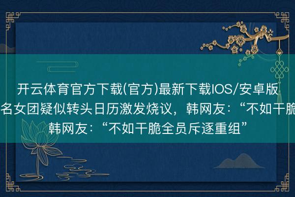 开云体育官方下载(官方)最新下载IOS/安卓版/手机版APP 著名女团疑似转头日历激发烧议，韩网友：“不如干脆全员斥逐重组”