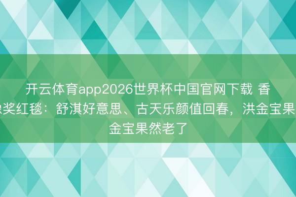 开云体育app2026世界杯中国官网下载 香港金像奖红毯：舒淇好意思、古天乐颜值回春，洪金宝果然老了