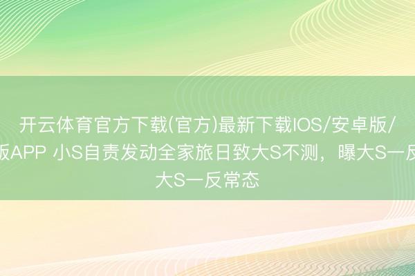 开云体育官方下载(官方)最新下载IOS/安卓版/手机版APP 小S自责发动全家旅日致大S不测，曝大S一反常态