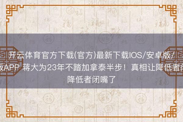 开云体育官方下载(官方)最新下载IOS/安卓版/手机版APP 蒋大为23年不踏加拿泰半步！真相让降低者闭嘴了