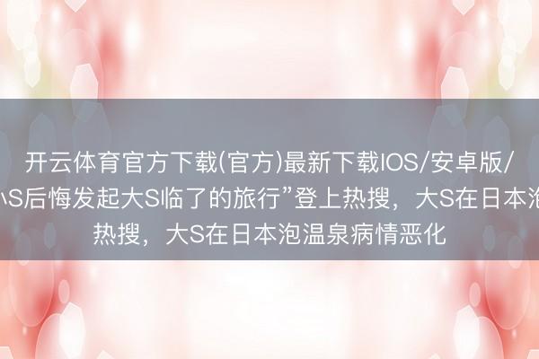 开云体育官方下载(官方)最新下载IOS/安卓版/手机版APP “小S后悔发起大S临了的旅行”登上热搜,大S在日本泡温泉病情恶化