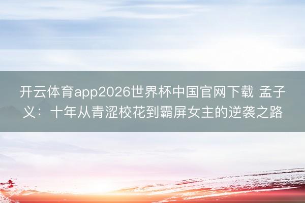 开云体育app2026世界杯中国官网下载 孟子义：十年从青涩校花到霸屏女主的逆袭之路
