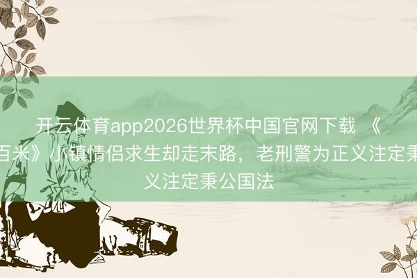 开云体育app2026世界杯中国官网下载 《方圆八百米》小镇情侣求生却走末路，老刑警为正义注定秉公国法