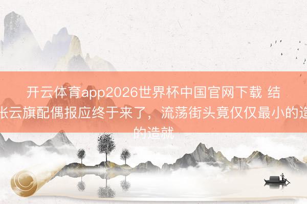 开云体育app2026世界杯中国官网下载 结局张云旗配偶报应终于来了，流荡街头竟仅仅最小的造就