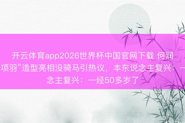开云体育app2026世界杯中国官网下载 何润东“西楚霸王项羽”造型亮相没骑马引热议，本东说念主复兴：一经50多岁了