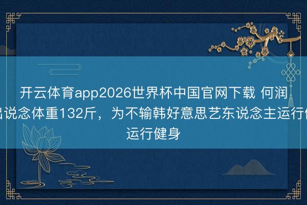 开云体育app2026世界杯中国官网下载 何润东出说念体重132斤，为不输韩好意思艺东说念主运行健身