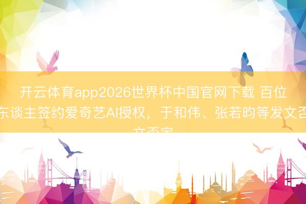 开云体育app2026世界杯中国官网下载 百位艺东谈主签约爱奇艺AI授权，于和伟、张若昀等发文否定