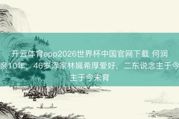开云体育app2026世界杯中国官网下载 何润东成亲10年，46岁浑家林姵希厚爱好，二东说念主于今未育