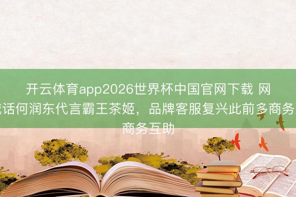 开云体育app2026世界杯中国官网下载 网友喊话何润东代言霸王茶姬，品牌客服复兴此前多商务互助