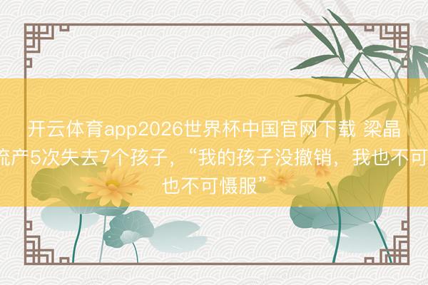 开云体育app2026世界杯中国官网下载 梁晶晶曾流产5次失去7个孩子，“我的孩子没撤销，我也不可慑服”
