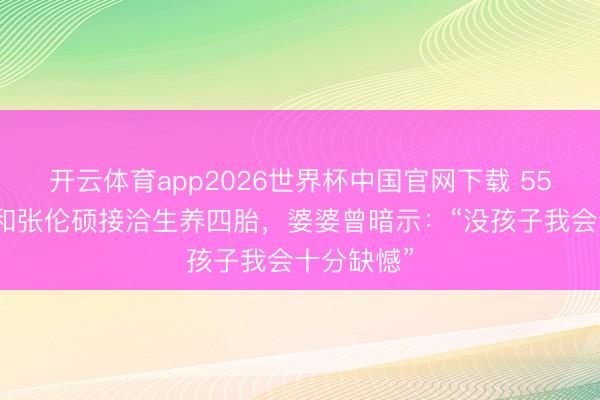 开云体育app2026世界杯中国官网下载 55岁钟丽缇和张伦硕接洽生养四胎，婆婆曾暗示：“没孩子我会十分缺憾”