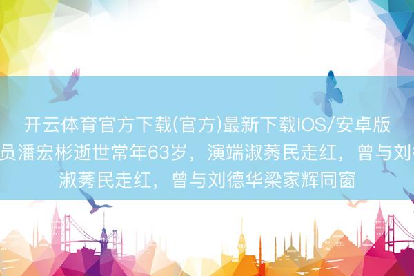 开云体育官方下载(官方)最新下载IOS/安卓版/手机版APP 演员潘宏彬逝世常年63岁，演端淑莠民走红，曾与刘德华梁家辉同窗