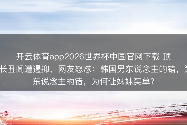 开云体育app2026世界杯中国官网下载 顶级女团成员因兄长丑闻遭遏抑，网友怒怼：韩国男东说念主的错，为何让妹妹买单？