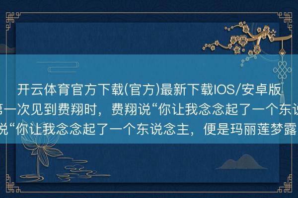 开云体育官方下载(官方)最新下载IOS/安卓版/手机版APP 瞿颖自曝第一次见到费翔时，费翔说“你让我念念起了一个东说念主，便是玛丽莲梦露”