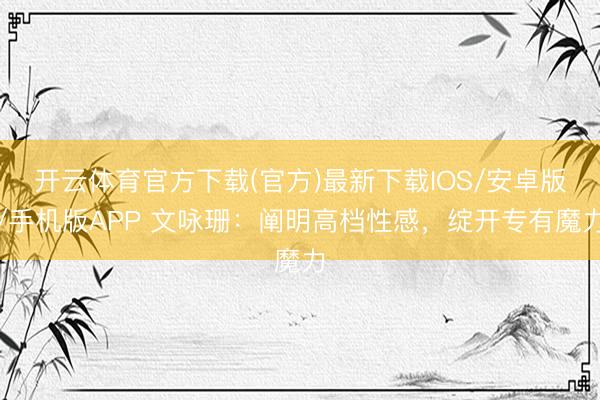 开云体育官方下载(官方)最新下载IOS/安卓版/手机版APP 文咏珊：阐明高档性感，绽开专有魔力