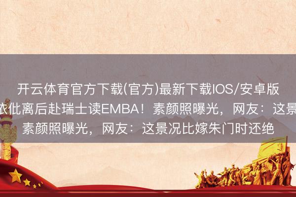 开云体育官方下载(官方)最新下载IOS/安卓版/手机版APP 黄圣依仳离后赴瑞士读EMBA！素颜照曝光，网友：这景况比嫁朱门时还绝