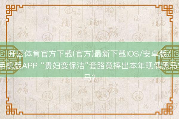 开云体育官方下载(官方)最新下载IOS/安卓版/手机版APP “贵妇变保洁”套路竟捧出本年现偶黑马？