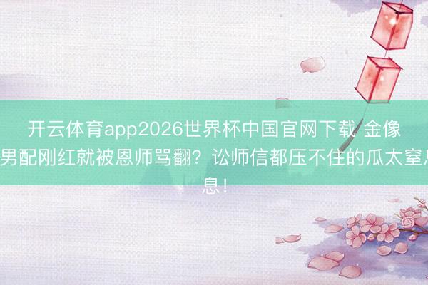 开云体育app2026世界杯中国官网下载 金像奖男配刚红就被恩师骂翻？讼师信都压不住的瓜太窒息！