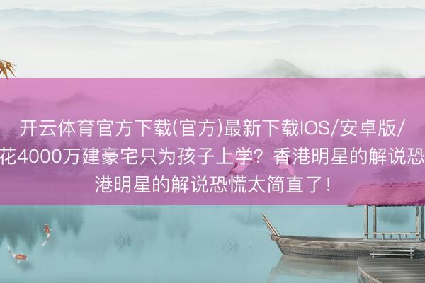 开云体育官方下载(官方)最新下载IOS/安卓版/手机版APP 花4000万建豪宅只为孩子上学？香港明星的解说恐慌太简直了！