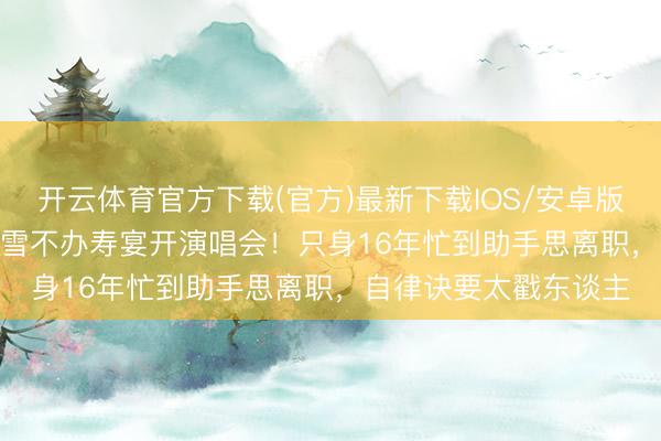 开云体育官方下载(官方)最新下载IOS/安卓版/手机版APP 70岁米雪不办寿宴开演唱会!只身16年忙到助手思离职,自律诀要太戳东谈主