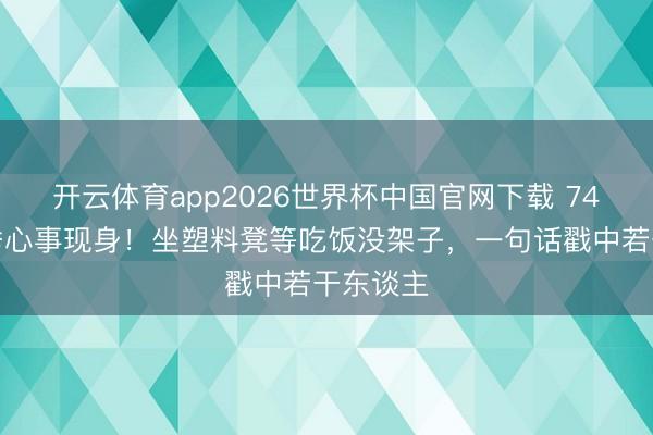 开云体育app2026世界杯中国官网下载 74岁苗可秀心事现身！坐塑料凳等吃饭没架子，一句话戳中若干东谈主