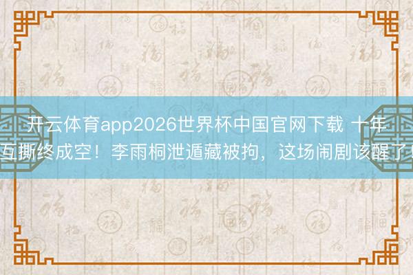 开云体育app2026世界杯中国官网下载 十年互撕终成空！李雨桐泄遁藏被拘，这场闹剧该醒了！