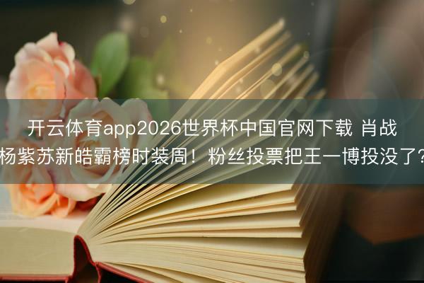 开云体育app2026世界杯中国官网下载 肖战杨紫苏新皓霸榜时装周！粉丝投票把王一博投没了？