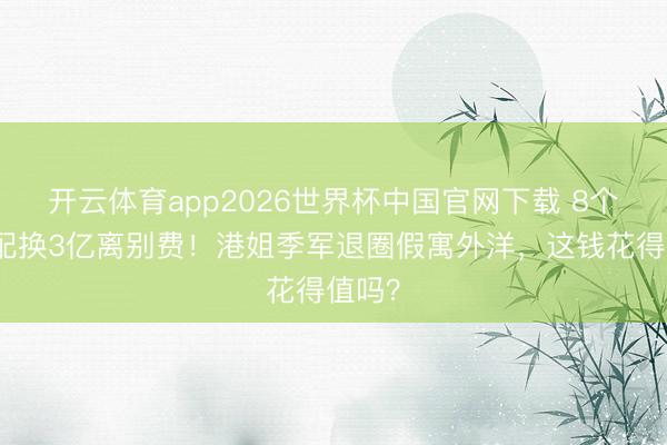 开云体育app2026世界杯中国官网下载 8个月婚配换3亿离别费！港姐季军退圈假寓外洋，这钱花得值吗？